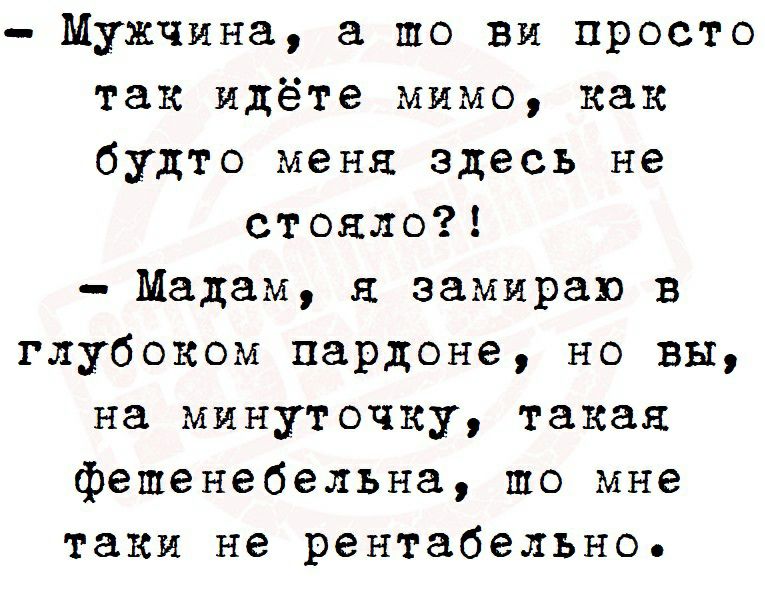 Мужчина то вы просто так идёте мимо как будто меня здесь не стояло Мадам я замираю в глубоком пардоне но вы на минуточку такая фешенебельна то мне таки не рентабельно