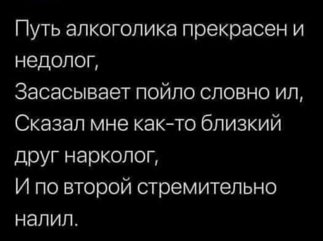 Путь алкоголика прекрасен и недолог Засасывает пойло словно ил Сказал мне както близкий друг нарколог И по второй стремительно налил