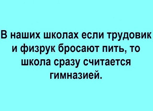 В наших школах если трудовик и физрук бросают пить то школа сразу считается гимназией