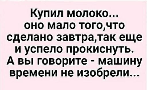 Купил молоко оно мало тогочто сделано завтратак еще и успело прокиснуть А вы говорите машину времени не изобрели