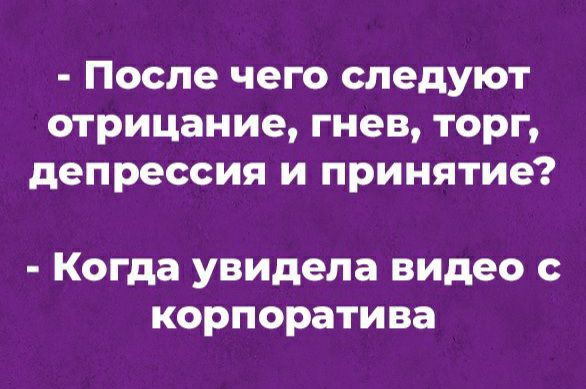 После чего следуют отрицание гнев торг депрессия и принятие Когда увидела видео с корпоратива