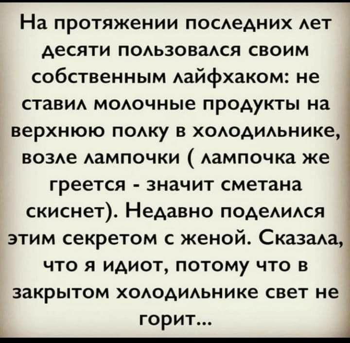 На протяжении ПОСАеАНИХ АеТ десяти поьзовася своим собственным Аайфхаком не стави моючные продукты на верхнюю поку в хоодиьнике в03Ае АаМПОЧКИ Аампочка же греется значит сметана скиснет Недавно подеАИАся этим секретом с женой СказаАа что я идиот потому что в закрытопХОАОАИАьникесветне горит