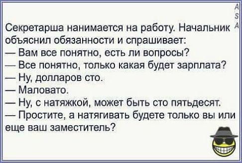 д 5 Секретарша нанимается на работу Начальник А объяснил обязанности и спрашивает Вам все понятно есть ли вопросы Все понятно только какая будет зарплата _ Ну долларов сто Маловато Ну с натяжкой может быть сто пятьдесят _ Простите а натягивать будете только вы или еще ВНШ ЗЕМЕСТИТЭЛЬ