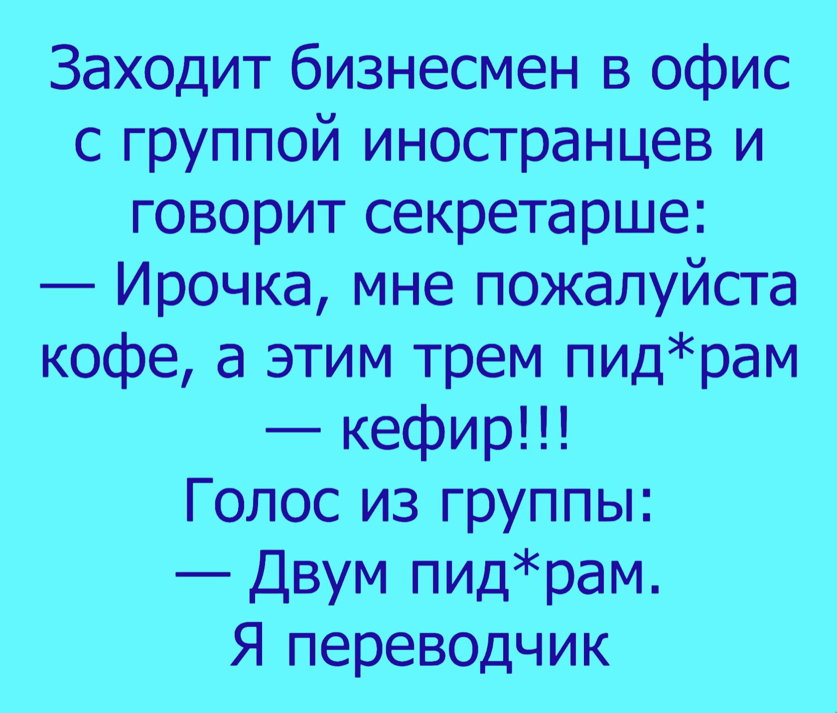 Заходит бизнесмен в офис с группой иностранцев и говорит секретарше:  ирочка, мне пожалуйста кофе, а этим трем пидрам  кефир!!! Голос из группы:  двум пидрам. Я переводчик