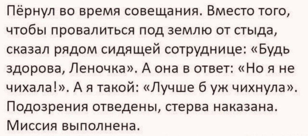 Пёрнул во время совещания Вместо того чтобы провалиться под землю от стыда сказал рядом СИДящей сотруднице Будь здорова Леночка А она в ответ Но я не чихала А я такой Лучше б уж чихнула Подозрения отведены стерва наказана Миссия выполнена