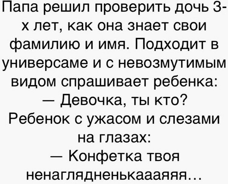 Папа решил проверить дочь 3 х лет как она знает свои фамилию и имя Подходит в универсаме и с невозмутимым видом спрашивает ребенка Девочка ты кто Ребенок с ужасом и слезами на глазах Конфетка твоя ненаглядненькаааяяя