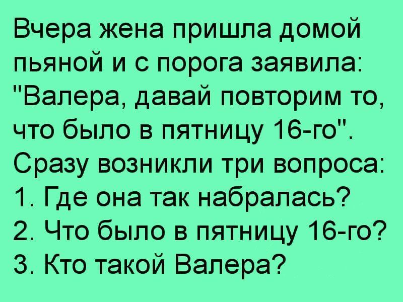 Вчера жена пришла домой пьяной и с порога заявила Валера давай повторим то что было в пятницу 16 го Сразу возникли три вопроса 1 Где она так набралась 2 Что было в пятницу 16 го 3 Кто такой Валера