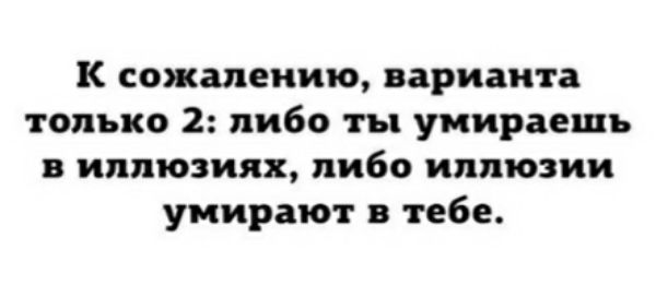 к сожалению варианта только 2 либо ты умираешь в иппюзиях либо иллюзии умирают в тебе