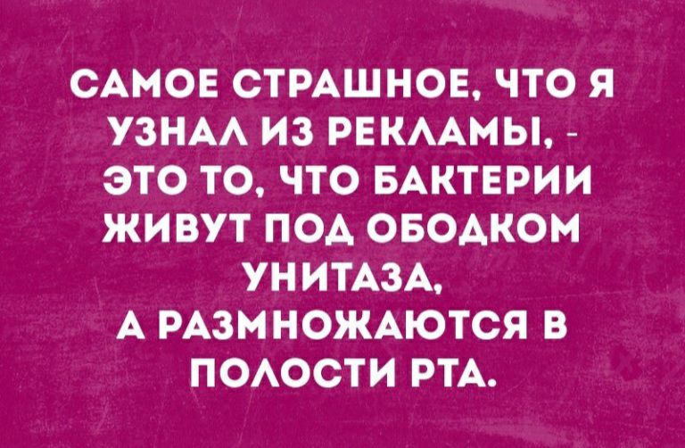 САМОЕ СТРАШНОЕ ЧТО Я УЗНАА ИЗ РЕКААМЫ ЭТО ТО ЧТО БАКТЕРИИ ЖИВУТ ПОА ОБОАКОМ УНИТАЗА А РАЗМНОЖАЮТСЯ В ПОАОСТИ РТА