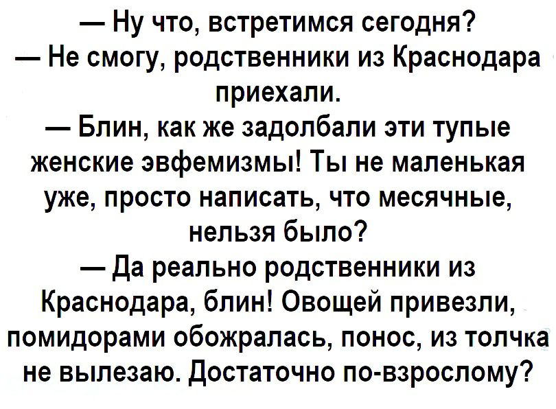 Ну что встретимся сегодня Не смогу родственники из Краснодара приехали Блин как же задолбали эти тупые женские эвфемизмы Ты не маленькая уже просто написать что месячные нельзя было Да реально родственники из Краснодара блин Овощей привезли помидорами обожралась понос из толчка не вылезаю достаточно по взрослому