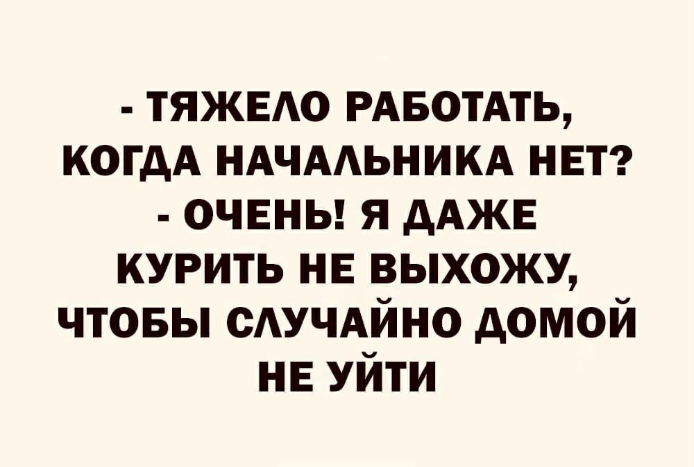 тяжыю РАБОТАТЬ когдА НАЧААЬНИКА нет очвны я дАЖЕ курить нв выхожу чтовы сАУЧАйно домой НЕ УЙТИ