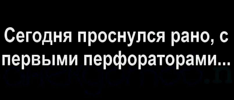 Сегодня проснулся рано с первыми перфораторами