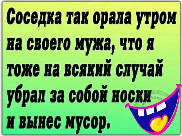 Соседка так орала утром на своего мужа что я тоже на всякий случай убрал за собой носки и вынес мусор и