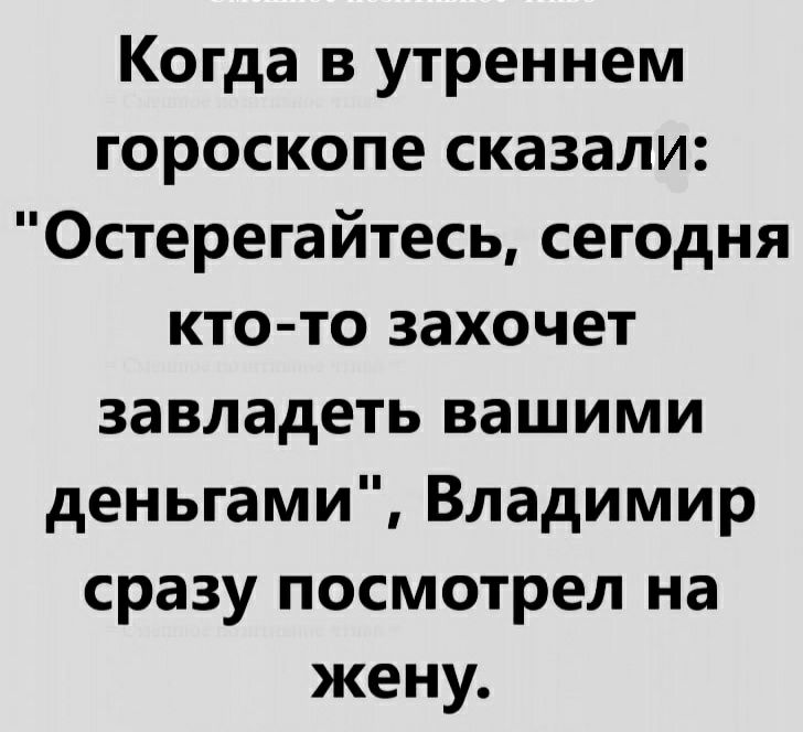 Когда в утреннем гороскопе сказали Остерегайтесь сегодня кто то захочет завладеть вашими деньгами Владимир сразу посмотрел на жену