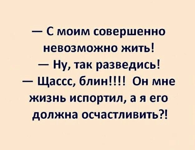 С моим совершенно невозможно жить Ну так разведись Щассс блин Он мне жизнь испортил а я его должна осчастливить