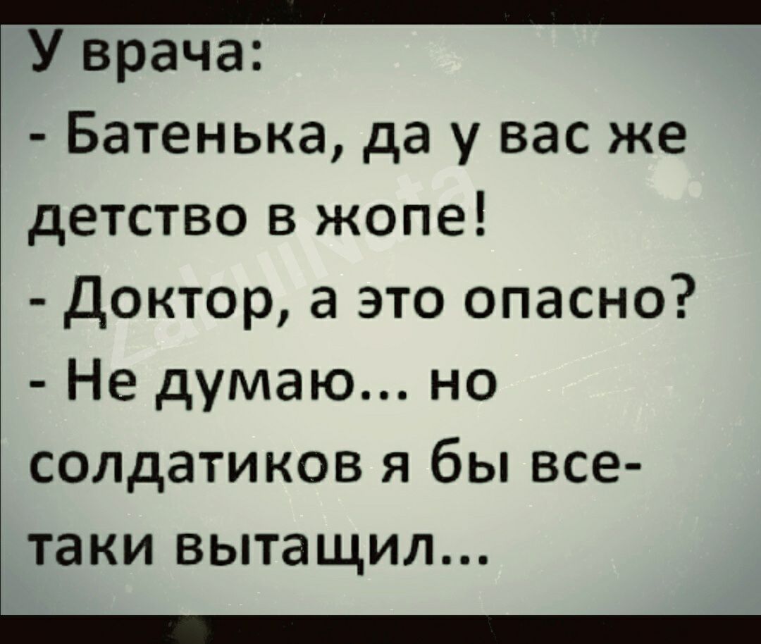 _ У врача Батенька да у вас же детство в жопе Доктор а это опасно Не думаю но СОЛдаТИКОВ я бы все таки ВЬТаЩИЛ _