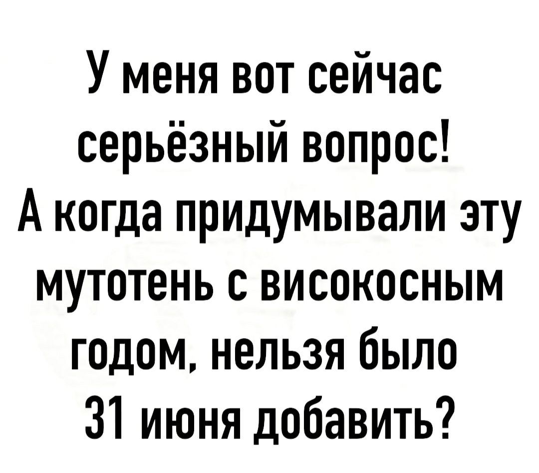 У меня вот сейчас серьёзный вопрос А когда придумывали эту мутотень с високосным годом нельзя было 31 июня добавить