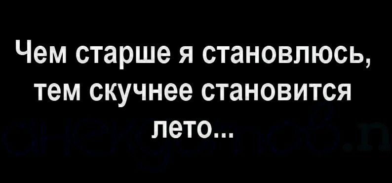 Чем старше я становлюсь тем скучнее становится лето