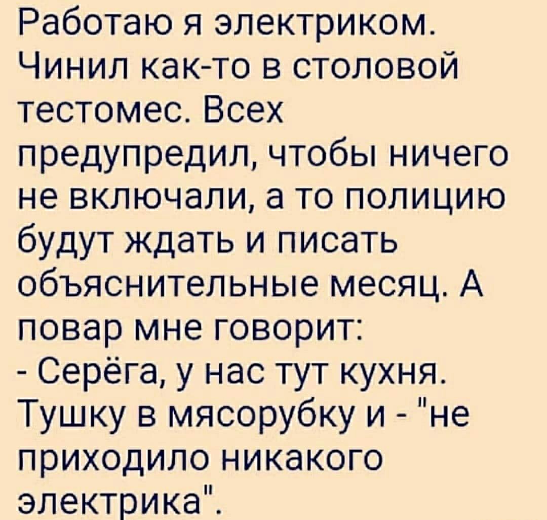 Работаю я электриком Чинил как то в столовой тестомес Всех предупредил чтобы ничего не включали а то полицию будут ждать и писать объяснительные месяц А повар мне говорит Серёга у нас тут кухня Тушку в мясорубку и не приходило никакого электрикаТ