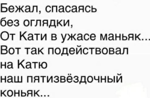 Бежал спасаясь без оглядки От Кати в ужасе маньяк Вот так подействовал на Катю наш пятизвёздочный коньяк