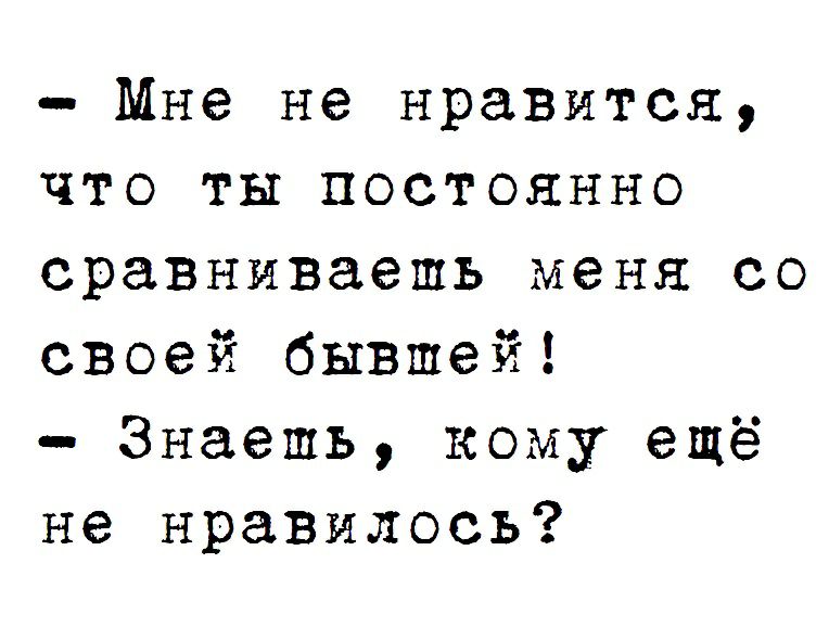 Мне не нравится что ты постоянно сравниваешь меня со своей бывшей Знаешь кому ещё не нравилось