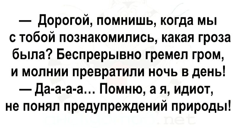 Дорогой помнишь когда мы с тобой познакомились какая гроза была Беспрерывно гремел гром и молнии превратили ночь в день да а а а Помню а я идиот не понял предупреждений природы