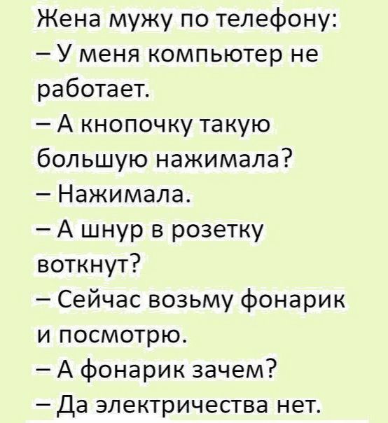 Жена мужу по телефону У меня компьютер не работает А кнопочку такую большую нажимала Нажимала А шнур в розетку воткнут Сейчас возьму фонарик и посмотрю А фонарик зачем Да электричества нет - выпуск 1042385