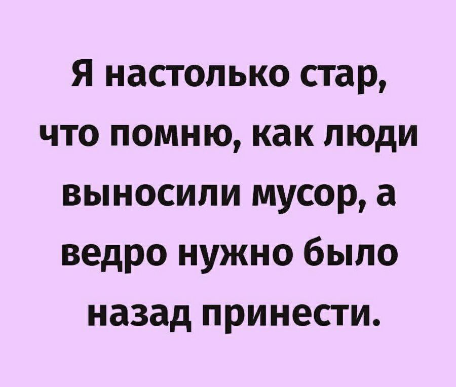 Я настолько стар что помню как люди выносили мусор а ведро нужно было назад принести