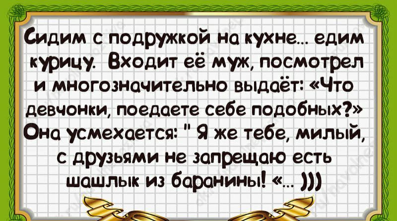 Сидим с подружкой на кухне едим курицу Входит её муж посмотрел и многозначительно выдаёт Что девчонки поедаете себе подобных 1 Она усмехается Я же тебе милый с друзьями не запрещаю есть шашлык из баранины