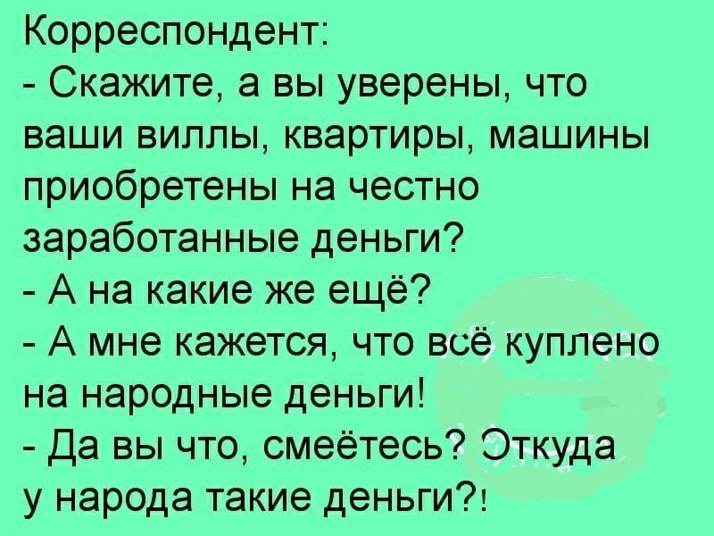 Корреспондент Скажите а вы уверены что ваши виллы квартиры машины приобретены на честно заработанные деньги А на какие же ещё А мне кажется что всё куплено на народные деньги Да вы что смеётесь Откуда у народа такие деньги