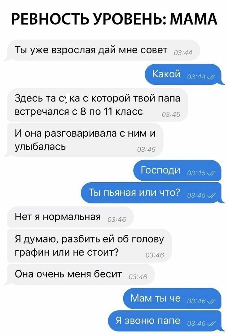 РЕВНОСТЬ УРОВЕНЬ МАМА ТЫ уже ВЗРОСЛЗЯ дай МНЕ СОВЭТ 0344 Какой Здесь та с ка с которой твой папа встречался с 8 по 11 класс 0345 И она разговаривала с ним и улыбалась 0345 Господи Ты пьяная или что Нет я нормальная 03745 Я думаю разбить ей 06 голову графин или не стоит 0346 Она очень меня бесит 0316 Мам ты че Я звоню папе
