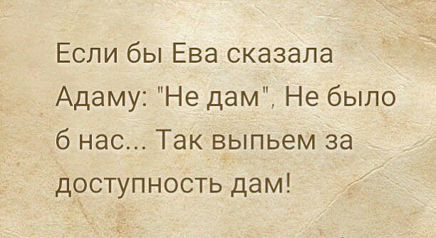 Если бы Ева сказала Адаму Не дам Не было б нас Так выпьем за доступность дам