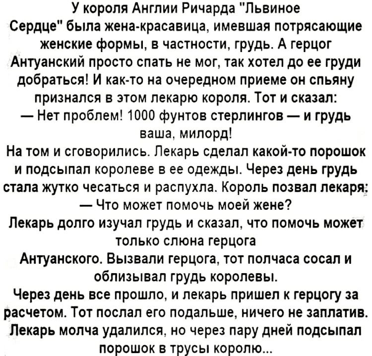 У короля Англии Ричарда Львиное Сердце была жена красавица имевшая потрясающие женские формы в частности грудь А герцог Антуанский просто спать не мог так хотел до ее груди добраться И как то на очередном приеме он спьяну признался в этом лекарю короля Тот и сказал Нет проблем 1000 фунтов стерлингов и грудь ваша милорд На том и сговорились Пекарь сделал какой то порошок и подсыпап королеве в ее од