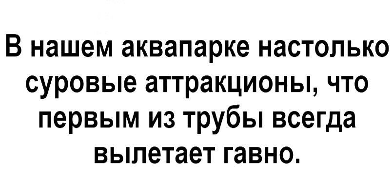 В нашем аквапарке настолько суровые аттракционы что первым из трубы всегда вылетает гавно