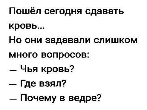 Пошёл сегодня сдавать кровь Но они задавали слишком много вопросов Чья кровь _ Где взял _ Почему в ведре