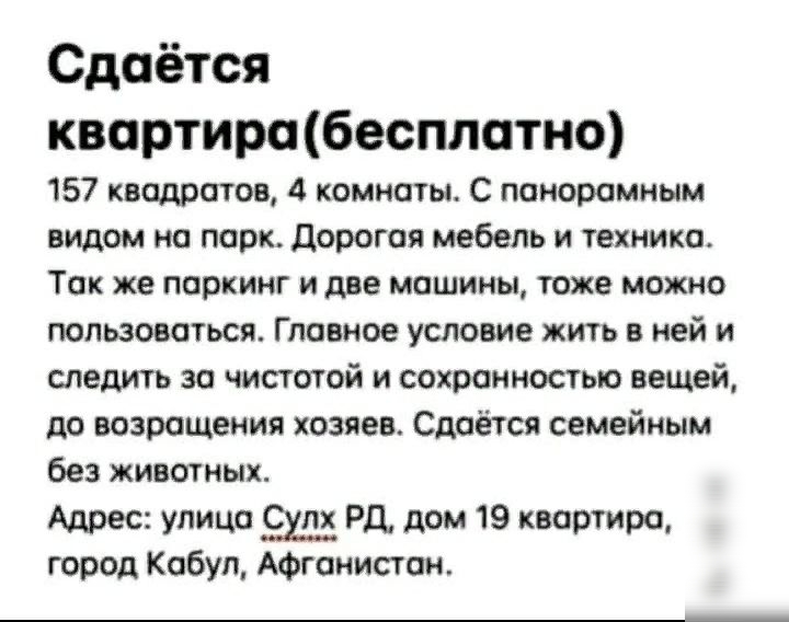 Сдаётся квартирабесплатно 157 квадратов 4 комнаты С панорамным видом на парк дорогая мебель и техника Так же паркинг и две машины тоже можно пользоваться Главное условие жить в ней и следить за чистотой и сохранностью вещей до возращении хозяев Сдаётся семейным без животных Адрес улица Рд дом 19 квартира город Кобул Афганистан