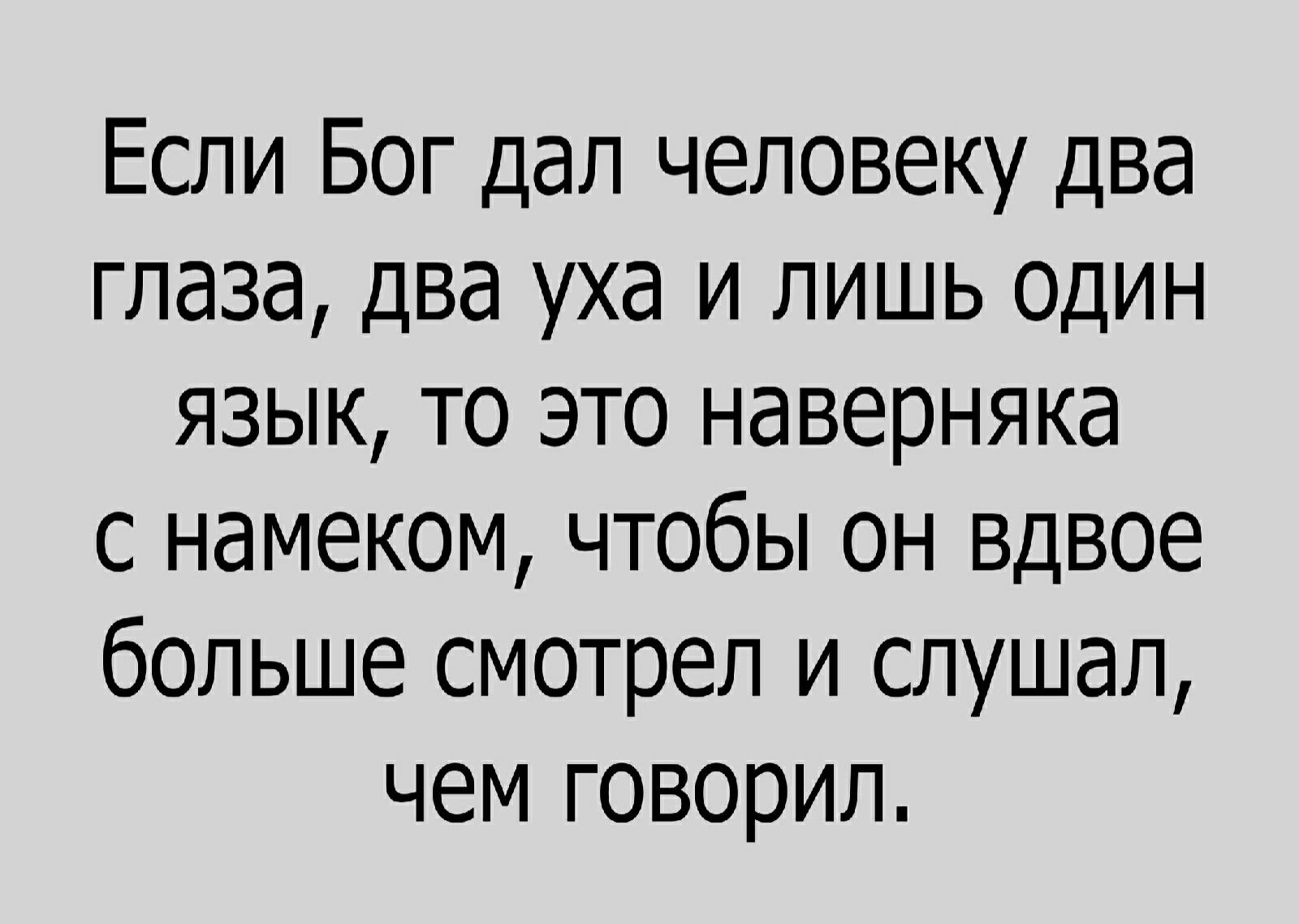 Если Бог дал человеку два глаза два уха и лишь один язык то это наверняка с намеком чтобы он вдвое больше смотрел и слушал чем говорил