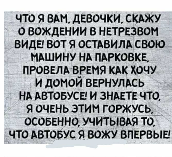 ЧТО Я ВАМ дЕВОЧКИ СКАЖУ О ВОЖДЕНИИ В НЕТРЕЗВОМ ВИДЕ ВОТ Я ОСТАВИЛА СВОЮ НАШИНУ НА ПАРКОВКЕ ПРОВЕЛАВЁЕНЯ КАК ХОЧУ И дОМОИ ВЕРНУЛАСЬ НА АВТОБУСЕ И ЗНАЕТЕ ЧТО Я ОЧЕНЬ ЭТИМ Г ОРЖУСЬ ОСОБЕННО УЧИТЫВАЯ ТО ЧТО АВТОБУС Я ВОЖУ ВПЕРВЫЕ