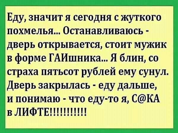 Еду значит я сегодня с жуткого похмелья Останавливаюсь дверь открывается стоит мужик в форме ГАИшники Я блин со страха пятьсот рублей ему сунул Дверь закрылась еду дальше и понимаю что еду то я СКА в ЛИФТЕ