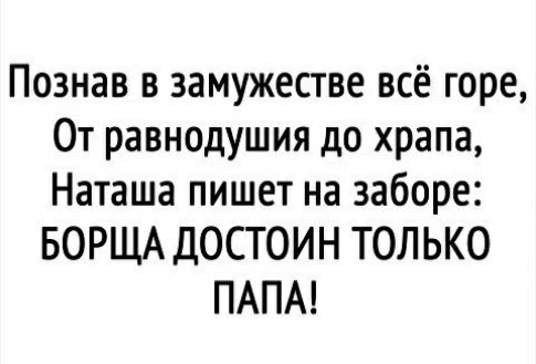Познав в замужестве всё горе От равнодушия до храпа Наташа пишет на заборе БОРЩА ДОСТОИН ТОЛЬКО ПАПА