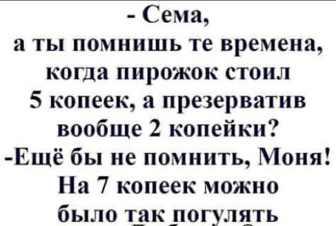 Сема а ты помнишь те времена когда пирожок стоил 5 копеек а презерватив вообще 2 копейки Ещё бы не помнить Моня На 7 копеек можно было т_ак _погулпть
