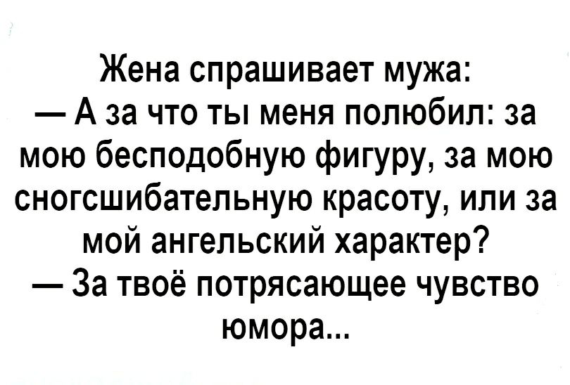 Жена спрашивает мужа А за что ты меня полюбил за мою бесподобную фигуру за мою сногсшибательную красоту или за мой ангельский характер За твоё потрясающее чувство юмора