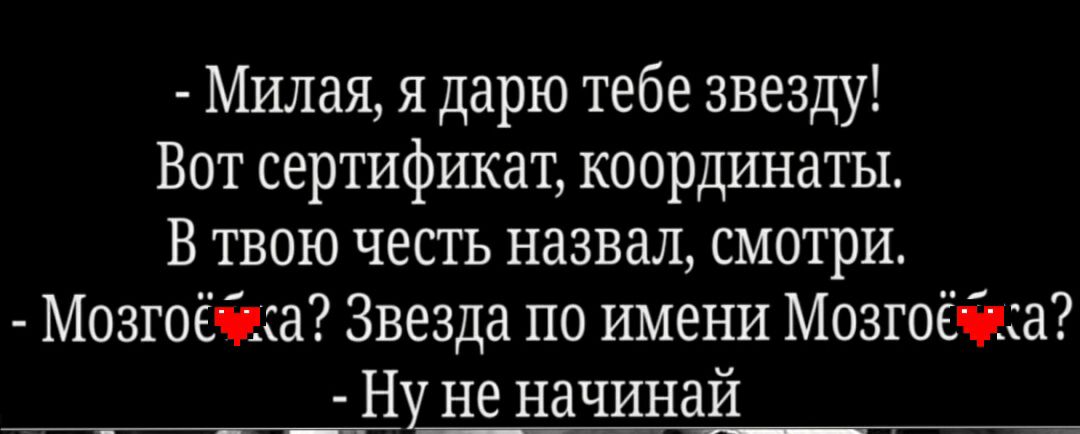 Милая я дарю тебе звезду Вот сертификат координаты В твою честь назвал смотри Мозгоёчіка Звезда по имени Мозгоёчдш _Ну_ не начинай