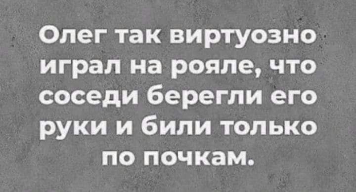 Олег так виртуозно играл на рояле что соседи берегли его руки и били только по почкам