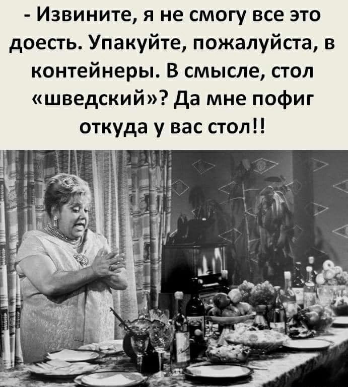 Извините я не смогу все это доесть Упакуйте пожалуйста в контейнеры В смысле стол шведский да мне пофиг откуда у вас стол
