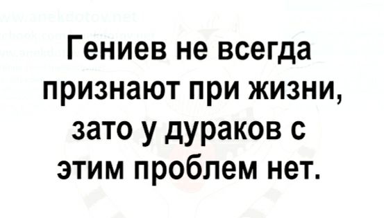 Г ениев не всегда признают при жизни зато у дураков с этим проблем нет