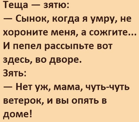 Теща зятю Сынок когда я умру не хороните меня а сожгите И пепел рассыпьте вот здесь во дворе Зять Нет уж мама чуть чуть ветерок и вы опять в доме