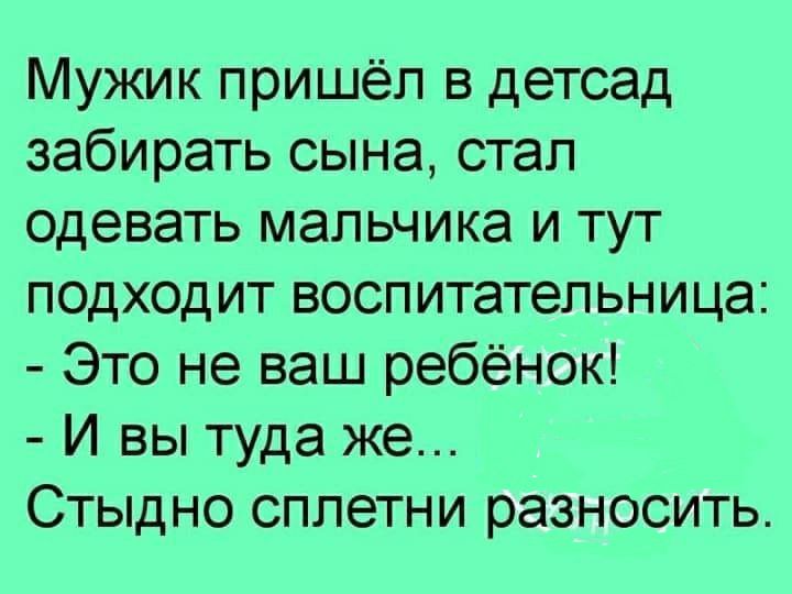 Мужик пришёл в детсад забирать сына стал одевать мальчика и тут подходит воспитательница Это не ваш ребёнок И вы туда же Стыдно сплетни разносить
