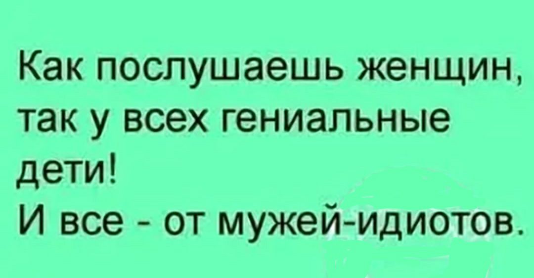 Как послушаешь женщин так у всех гениальные дети И все от мужейидиотов