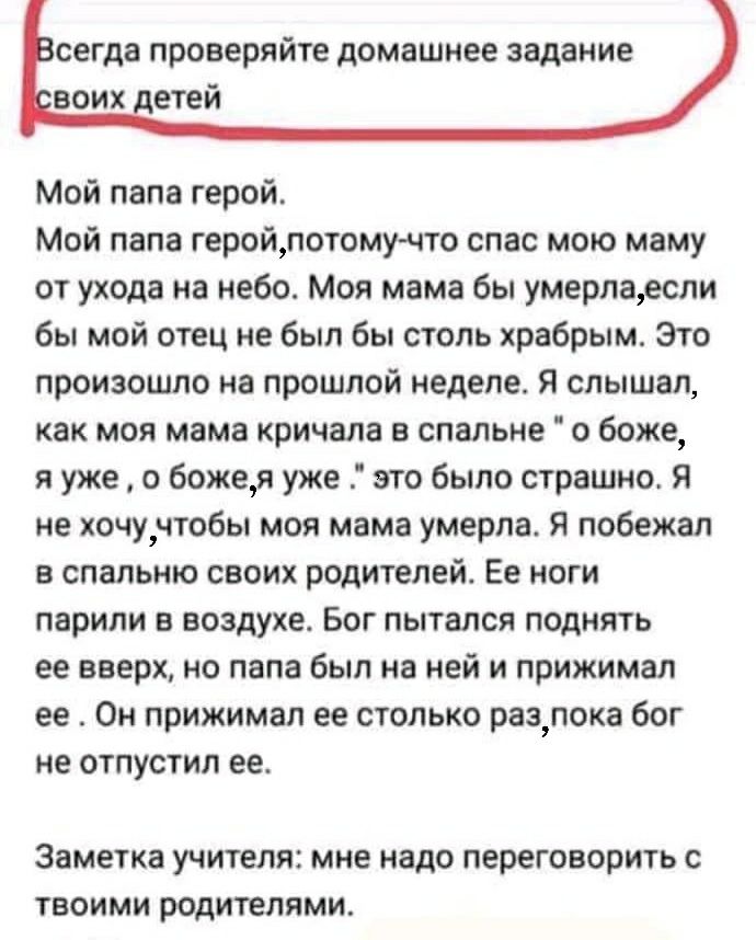 сегда проверяйте домашнее задание всих етей Мой папа герой Мой папа геройпотому что спас мою маму от ухода на небо Моя мама бы умерлаесли бы мой отец не был бы столь храбрым Это произошло на прошлой неделе Я слышал как моя мама кричала в спальне о боже я уже о божея уже это было страшно Я не хочучтобы моя мама умерла Я побежал в спальню своих родителей Ее ноги парили в воздухе Бог пытался поднять 